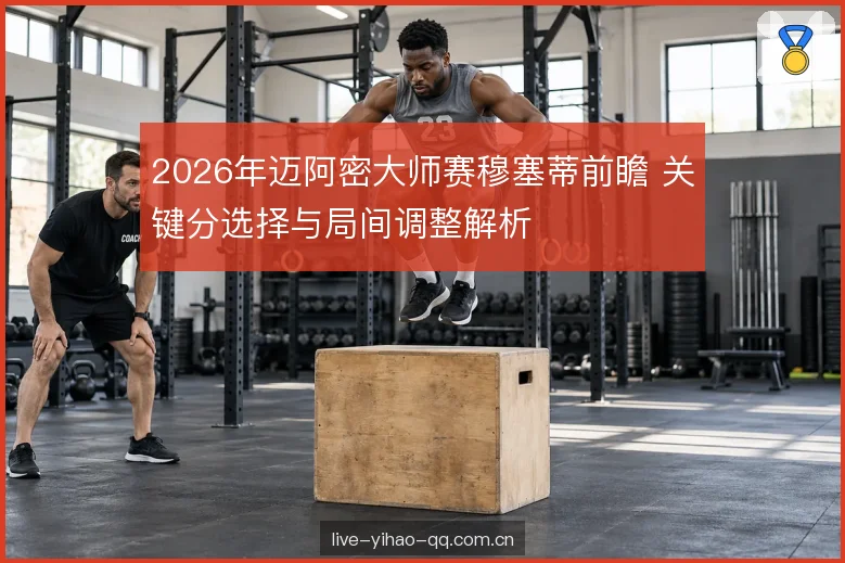 2026年迈阿密大师赛穆塞蒂前瞻 关键分选择与局间调整解析